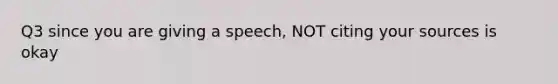 Q3 since you are giving a speech, NOT citing your sources is okay