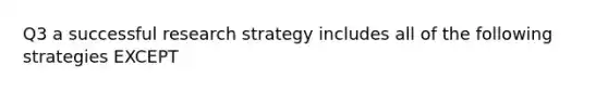 Q3 a successful research strategy includes all of the following strategies EXCEPT