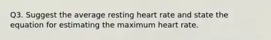 Q3. Suggest the average resting heart rate and state the equation for estimating the maximum heart rate.