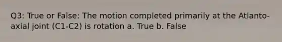 Q3: True or False: The motion completed primarily at the Atlanto-axial joint (C1-C2) is rotation a. True b. False