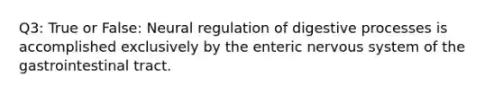 Q3: True or False: Neural regulation of digestive processes is accomplished exclusively by the enteric nervous system of the gastrointestinal tract.