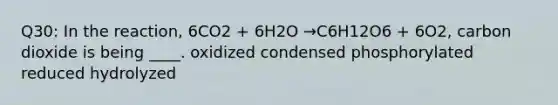 Q30: In the reaction, 6CO2 + 6H2O →C6H12O6 + 6O2, carbon dioxide is being ____. oxidized condensed phosphorylated reduced hydrolyzed