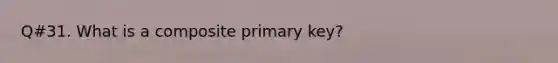 Q#31. What is a composite primary key?