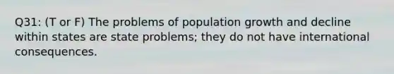 Q31: (T or F) The problems of population growth and decline within states are state problems; they do not have international consequences.