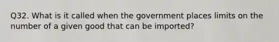 Q32. What is it called when the government places limits on the number of a given good that can be imported?