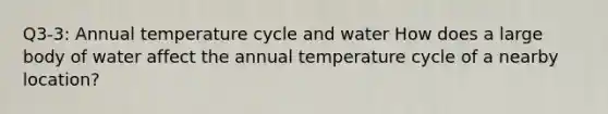 Q3-3: Annual temperature cycle and water How does a large body of water affect the annual temperature cycle of a nearby location?