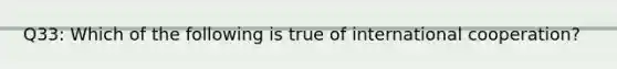 Q33: Which of the following is true of international cooperation?