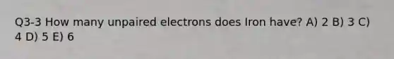 Q3-3 How many unpaired electrons does Iron have? A) 2 B) 3 C) 4 D) 5 E) 6