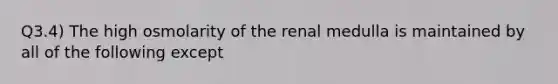 Q3.4) The high osmolarity of the renal medulla is maintained by all of the following except