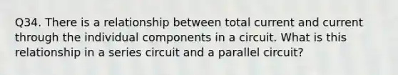 Q34. There is a relationship between total current and current through the individual components in a circuit. What is this relationship in a series circuit and a parallel circuit?