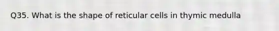 Q35. What is the shape of reticular cells in thymic medulla