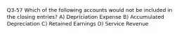 Q3-57 Which of the following accounts would not be included in the closing entries? A) Depriciation Expense B) Accumulated Depreciation C) Retained Earnings D) Service Revenue