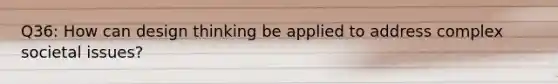 Q36: How can design thinking be applied to address complex societal issues?
