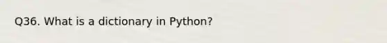 Q36. What is a dictionary in Python?