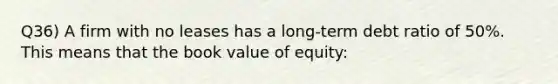 Q36) A firm with no leases has a long-term debt ratio of 50%. This means that the book value of equity: