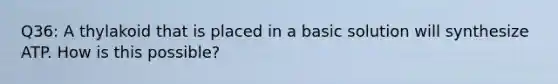 Q36: A thylakoid that is placed in a basic solution will synthesize ATP. How is this possible?