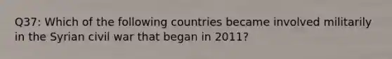 Q37: Which of the following countries became involved militarily in the Syrian civil war that began in 2011?