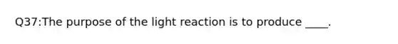 Q37:The purpose of the light reaction is to produce ____.