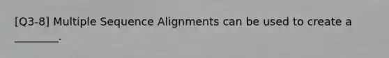 [Q3-8] Multiple Sequence Alignments can be used to create a ________.