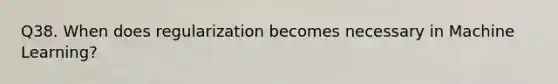 Q38. When does regularization becomes necessary in Machine Learning?