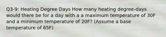 Q3-9: Heating Degree Days How many heating degree-days would there be for a day with a a maximum temperature of 30F and a minimum temperature of 20F? (Assume a base temperature of 65F)