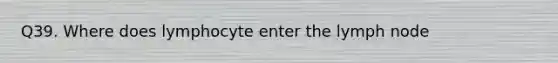 Q39. Where does lymphocyte enter the lymph node