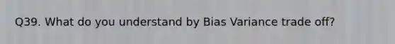 Q39. What do you understand by Bias Variance trade off?