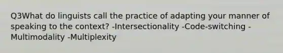 Q3What do linguists call the practice of adapting your manner of speaking to the context? -Intersectionality -Code-switching -Multimodality -Multiplexity