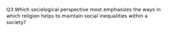 Q3:Which sociological perspective most emphasizes the ways in which religion helps to maintain social inequalities within a society?