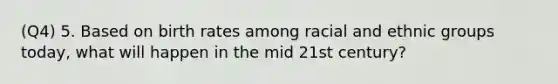 (Q4) 5. Based on birth rates among racial and ethnic groups today, what will happen in the mid 21st century?