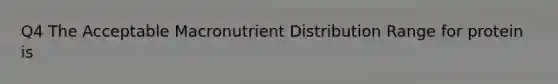 Q4 The Acceptable Macronutrient Distribution Range for protein is