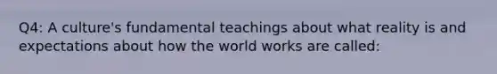 Q4: A culture's fundamental teachings about what reality is and expectations about how the world works are called: