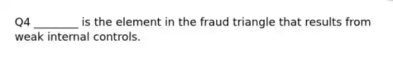 Q4 ​________ is the element in the fraud triangle that results from weak internal controls.