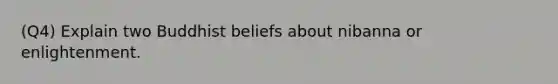 (Q4) Explain two Buddhist beliefs about nibanna or enlightenment.