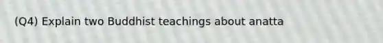 (Q4) Explain two Buddhist teachings about anatta