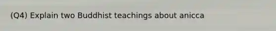 (Q4) Explain two Buddhist teachings about anicca