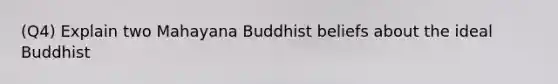 (Q4) Explain two Mahayana Buddhist beliefs about the ideal Buddhist