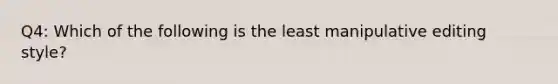 Q4: Which of the following is the least manipulative editing style?