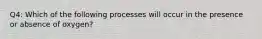 Q4: Which of the following processes will occur in the presence or absence of oxygen?