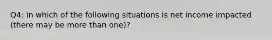 Q4: In which of the following situations is net income impacted (there may be more than one)?