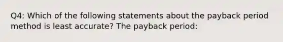 Q4: Which of the following statements about the payback period method is least accurate? The payback period: