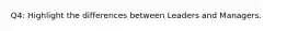 Q4: Highlight the differences between Leaders and Managers.