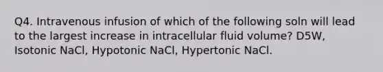 Q4. Intravenous infusion of which of the following soln will lead to the largest increase in intracellular fluid volume? D5W, Isotonic NaCl, Hypotonic NaCl, Hypertonic NaCl.