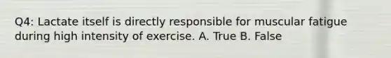 Q4: Lactate itself is directly responsible for muscular fatigue during high intensity of exercise. A. True B. False