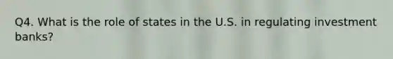 Q4. What is the role of states in the U.S. in regulating investment banks?