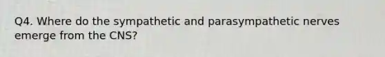 Q4. Where do the sympathetic and parasympathetic nerves emerge from the CNS?