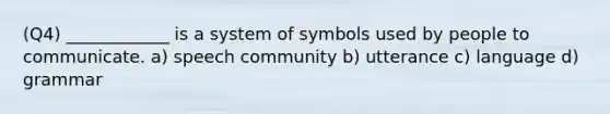 (Q4) ____________ is a system of symbols used by people to communicate. a) speech community b) utterance c) language d) grammar