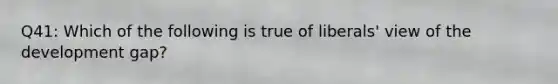 Q41: Which of the following is true of liberals' view of the development gap?