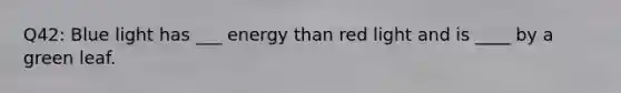 Q42: Blue light has ___ energy than red light and is ____ by a green leaf.