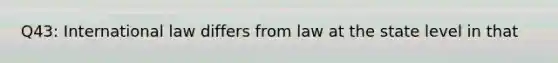 Q43: International law differs from law at the state level in that